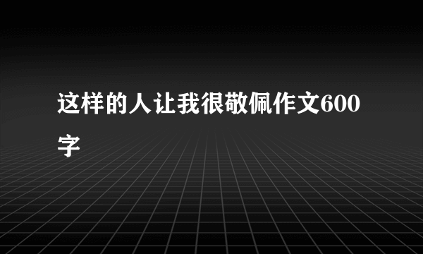 这样的人让我很敬佩作文600字