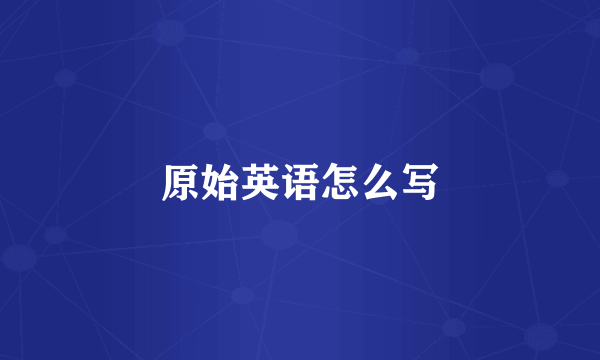 原始英语怎么写
