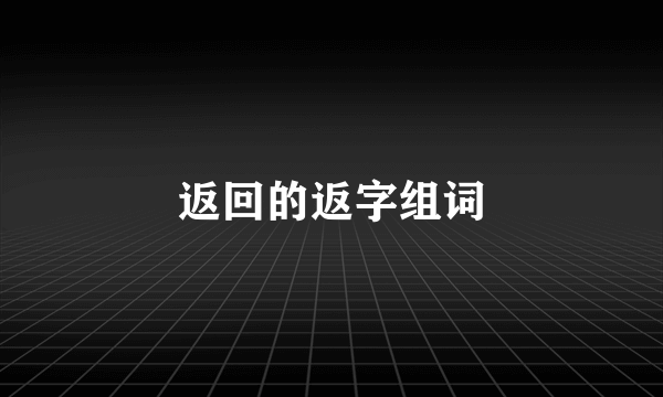 返回的返字组词