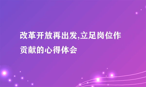 改革开放再出发,立足岗位作贡献的心得体会