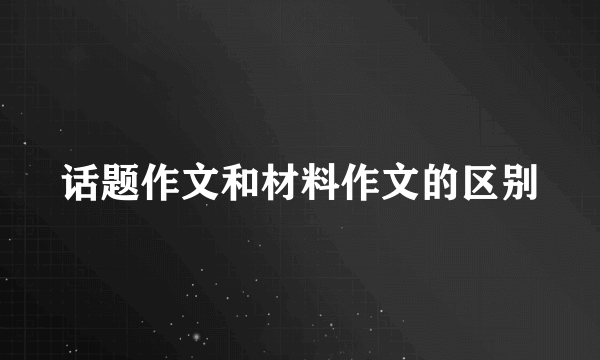 话题作文和材料作文的区别