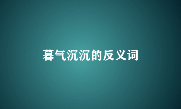 暮气沉沉的反义词