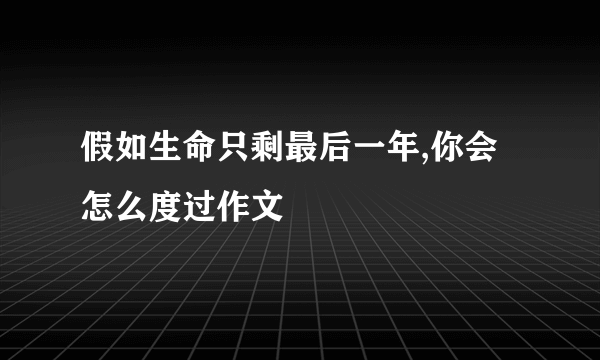 假如生命只剩最后一年,你会怎么度过作文