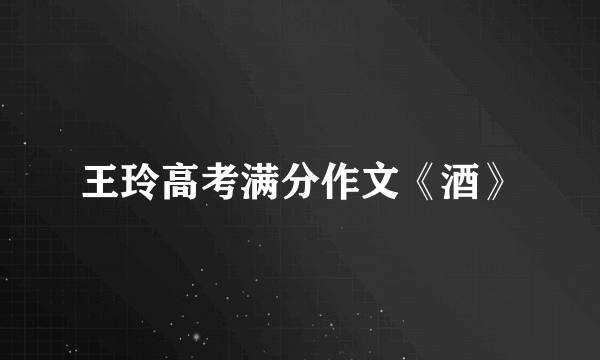 王玲高考满分作文《酒》