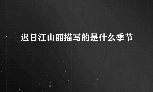 迟日江山丽描写的是什么季节