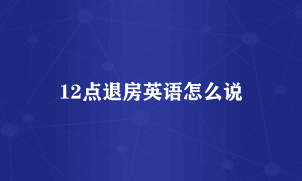 12点退房英语怎么说