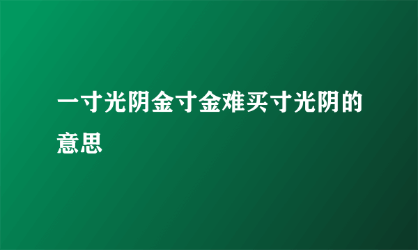 一寸光阴金寸金难买寸光阴的意思