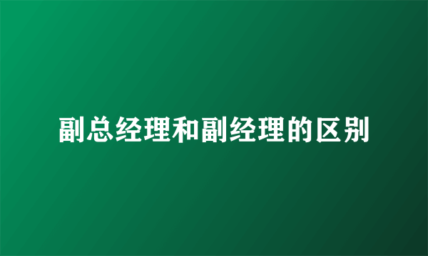 副总经理和副经理的区别