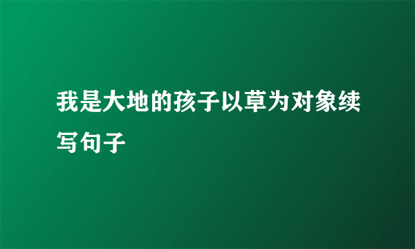 我是大地的孩子以草为对象续写句子