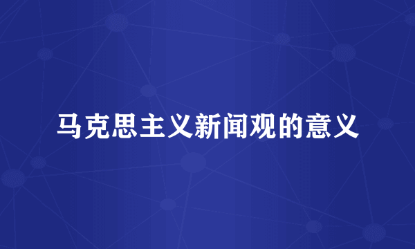 马克思主义新闻观的意义