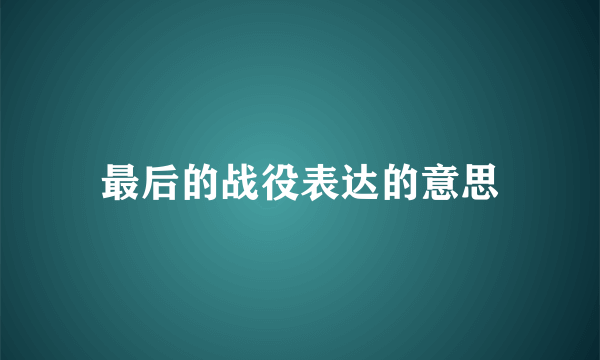 最后的战役表达的意思