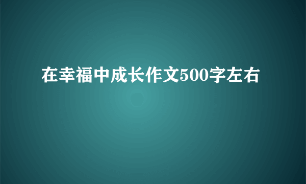 在幸福中成长作文500字左右