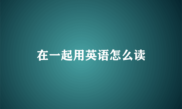 在一起用英语怎么读