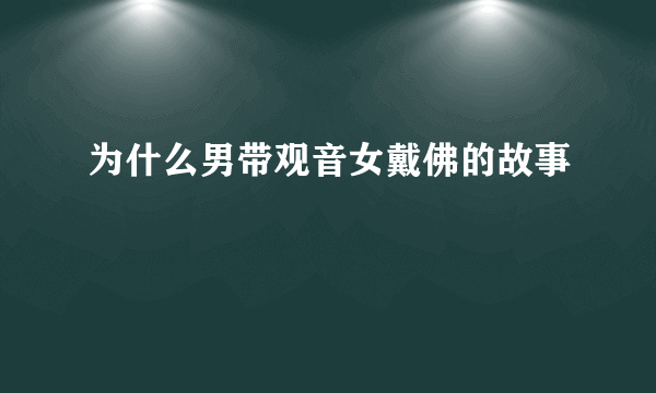 为什么男带观音女戴佛的故事