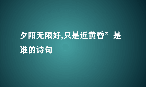 夕阳无限好,只是近黄昏”是谁的诗句