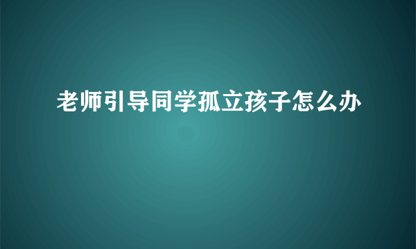 老师引导同学孤立孩子怎么办
