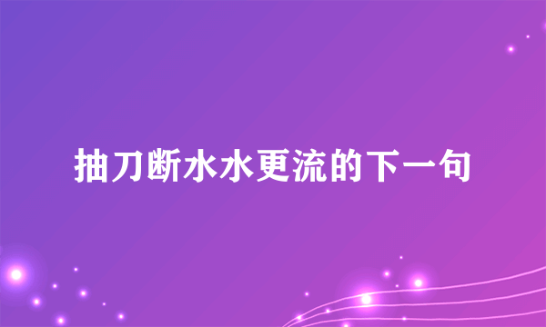 抽刀断水水更流的下一句