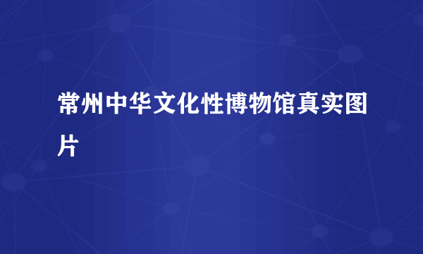 常州中华文化性博物馆真实图片