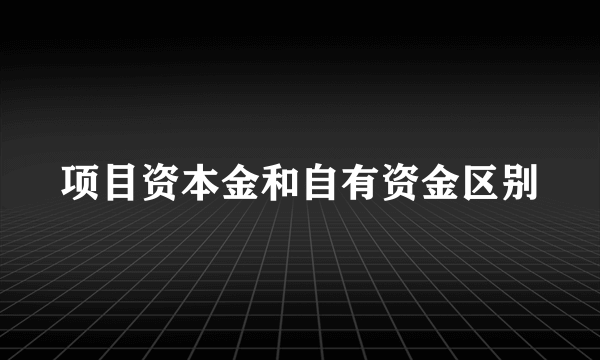 项目资本金和自有资金区别