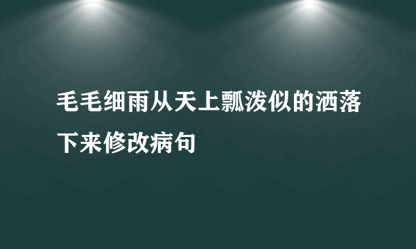 毛毛细雨从天上瓢泼似的洒落下来修改病句