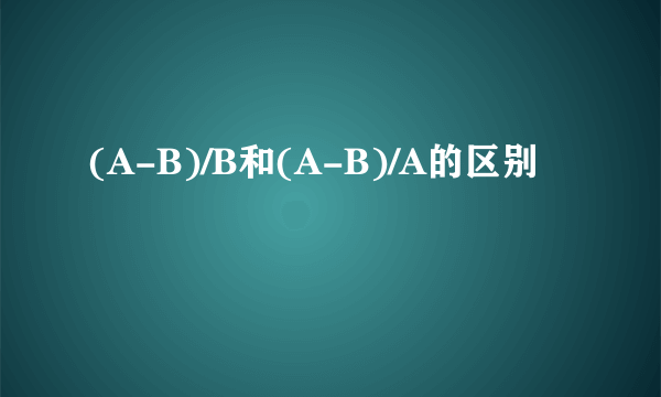 (A-B)/B和(A-B)/A的区别