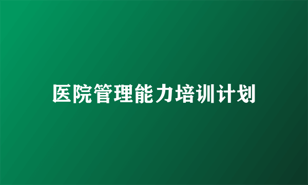 医院管理能力培训计划