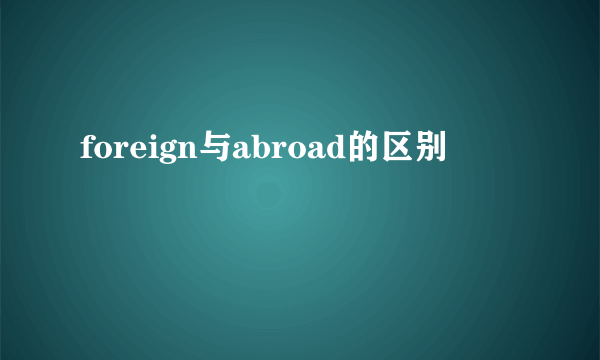 foreign与abroad的区别