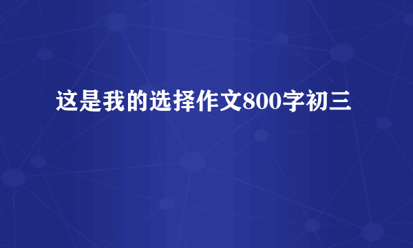 这是我的选择作文800字初三