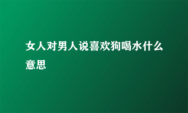 女人对男人说喜欢狗喝水什么意思