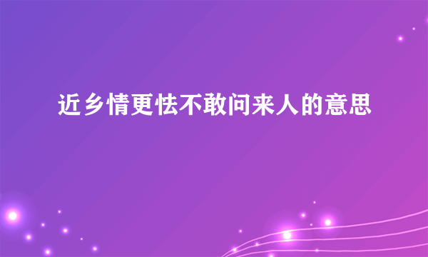 近乡情更怯不敢问来人的意思