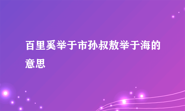 百里奚举于市孙叔敖举于海的意思