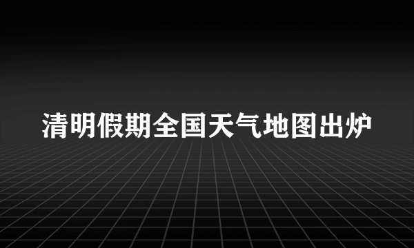 清明假期全国天气地图出炉