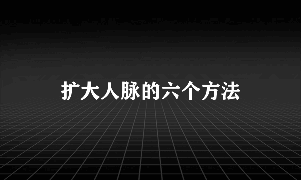扩大人脉的六个方法