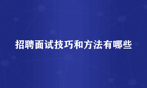 招聘面试技巧和方法有哪些