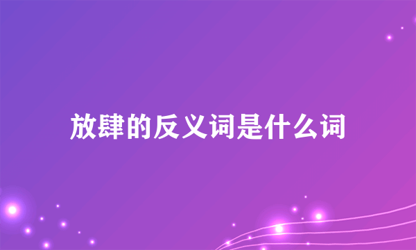 放肆的反义词是什么词