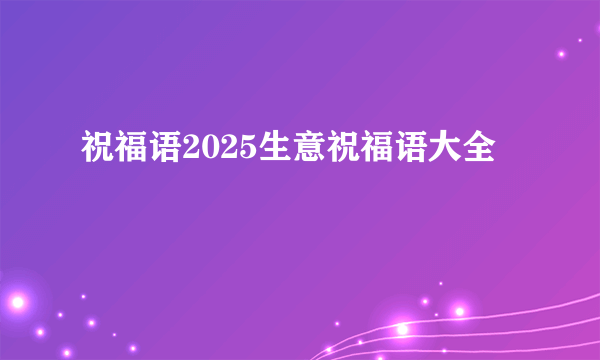 祝福语2025生意祝福语大全