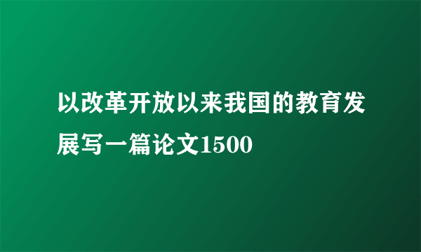以改革开放以来我国的教育发展写一篇论文1500