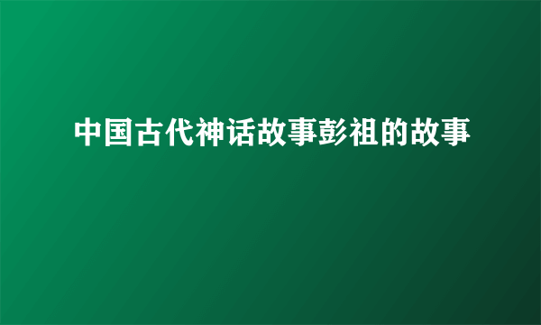 中国古代神话故事彭祖的故事