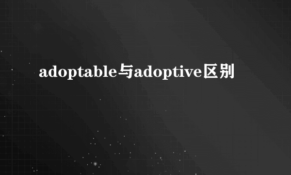 adoptable与adoptive区别