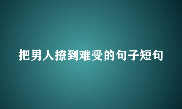 把男人撩到难受的句子短句
