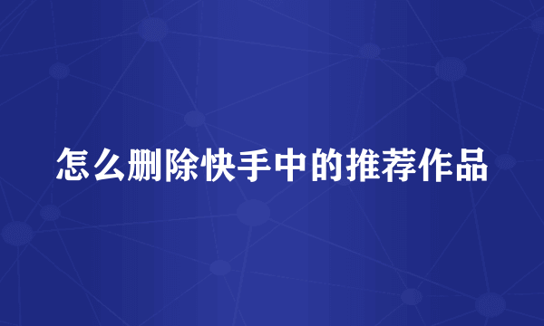 怎么删除快手中的推荐作品