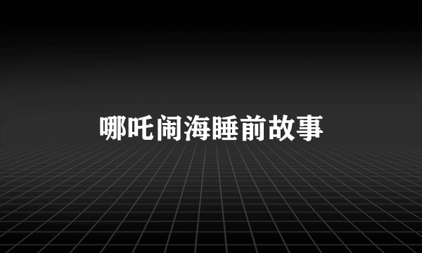 哪吒闹海睡前故事
