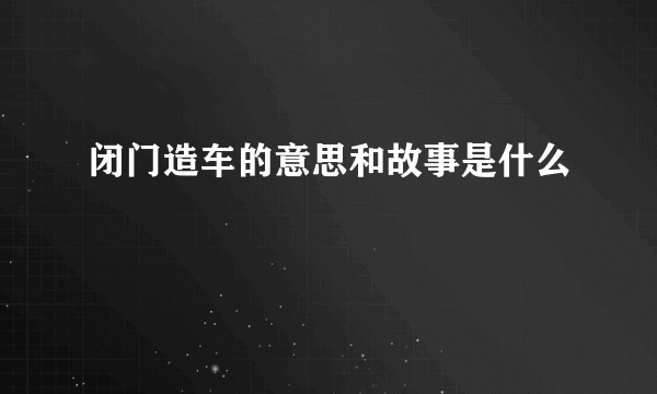闭门造车的意思和故事是什么