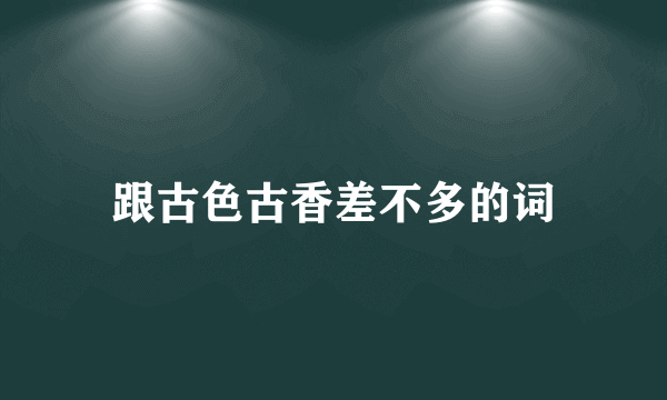 跟古色古香差不多的词