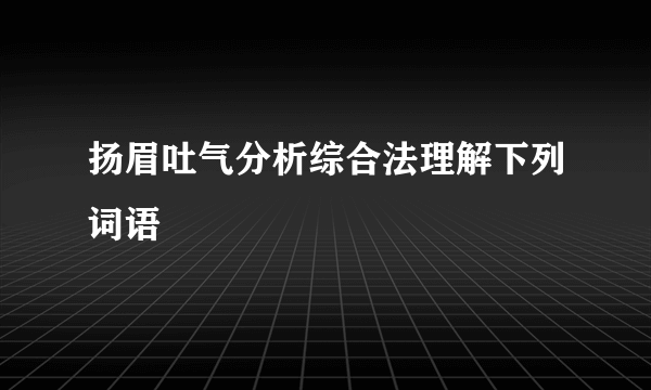 扬眉吐气分析综合法理解下列词语