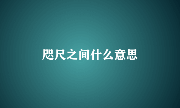 咫尺之间什么意思