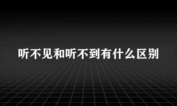 听不见和听不到有什么区别