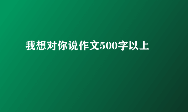 我想对你说作文500字以上