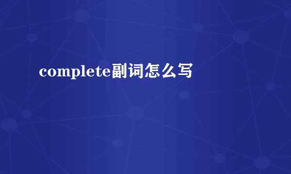 complete副词怎么写