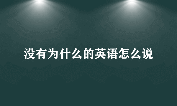 没有为什么的英语怎么说